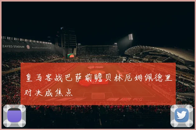 皇马客战巴萨前瞻贝林厄姆佩德里对决成焦点