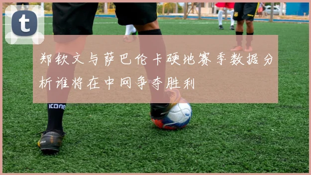 郑钦文与萨巴伦卡硬地赛季数据分析谁将在中网争夺胜利
