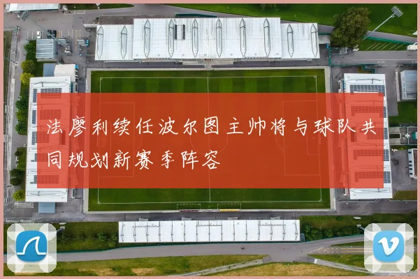 法廖利续任波尔图主帅将与球队共同规划新赛季阵容