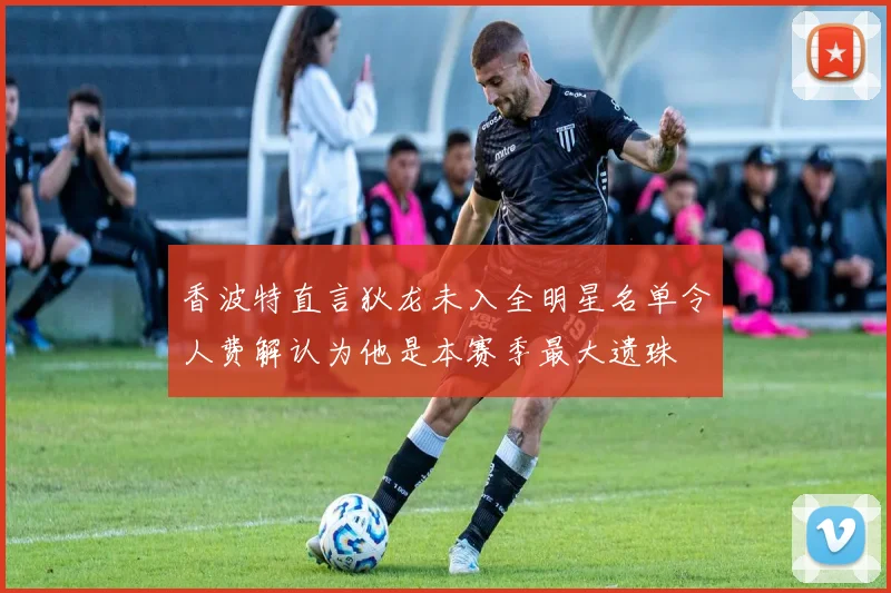 香波特直言狄龙未入全明星名单令人费解认为他是本赛季最大遗珠