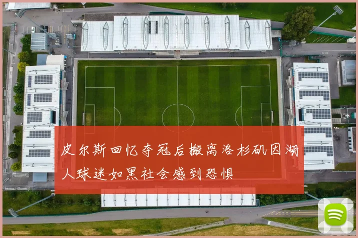 皮尔斯回忆夺冠后搬离洛杉矶因湖人球迷如黑社会感到恐惧