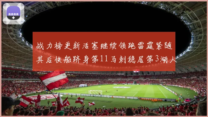 战力榜更新活塞继续领跑雷霆紧随其后快船跻身第11马刺稳居第3湖人排名第13