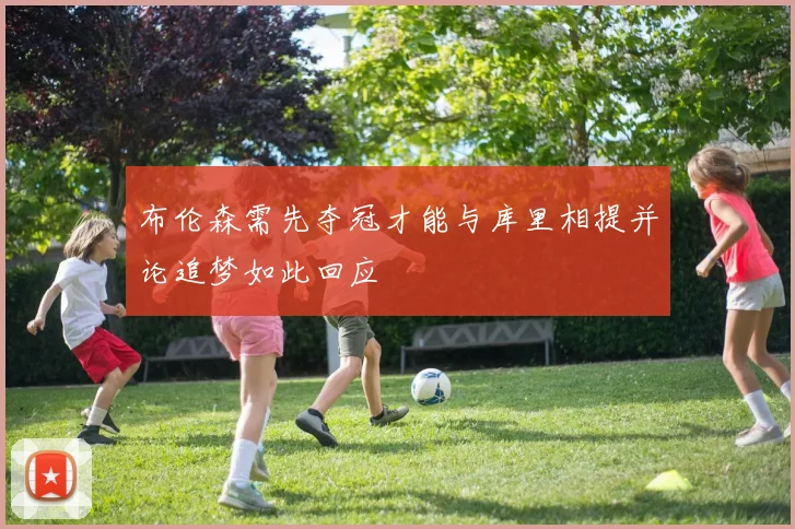布伦森需先夺冠才能与库里相提并论追梦如此回应