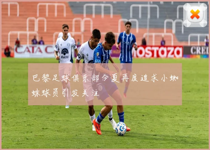 巴黎足球俱乐部今夏再度追求小蜘蛛球员引发关注