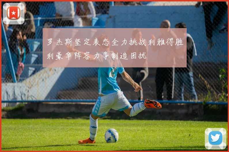 罗杰斯坚定表态全力挑战利雅得胜利豪华阵容力争制造困扰