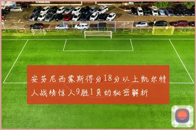 安芬尼西蒙斯得分18分以上凯尔特人战绩惊人9胜1负的秘密解析