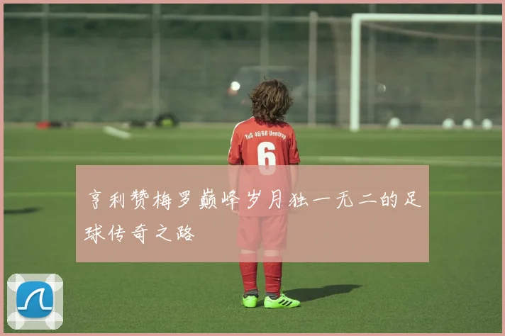 亨利赞梅罗巅峰岁月独一无二的足球传奇之路