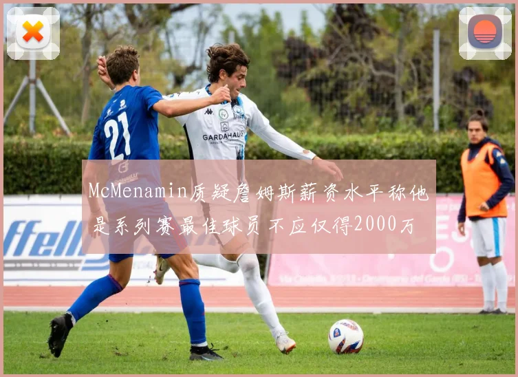 McMenamin质疑詹姆斯薪资水平称他是系列赛最佳球员不应仅得2000万