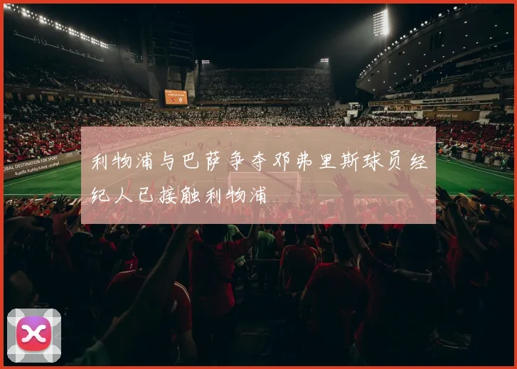 利物浦与巴萨争夺邓弗里斯球员经纪人已接触利物浦