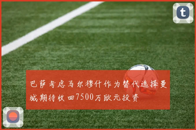 巴萨考虑马尔穆什作为替代选择曼城期待收回7500万欧元投资