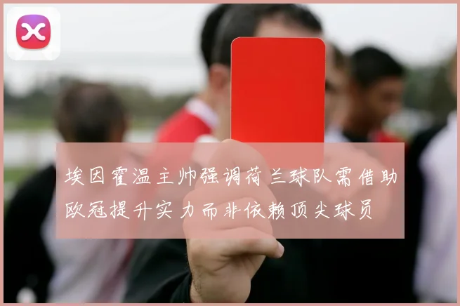 埃因霍温主帅强调荷兰球队需借助欧冠提升实力而非依赖顶尖球员