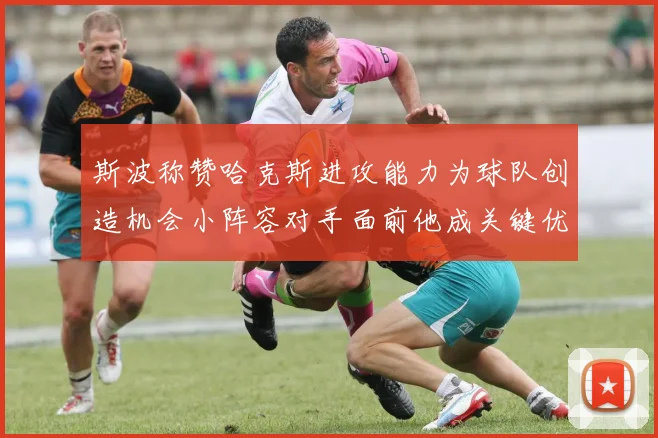 斯波称赞哈克斯进攻能力为球队创造机会小阵容对手面前他成关键优势