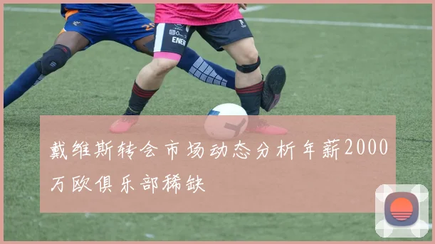 戴维斯转会市场动态分析年薪2000万欧俱乐部稀缺
