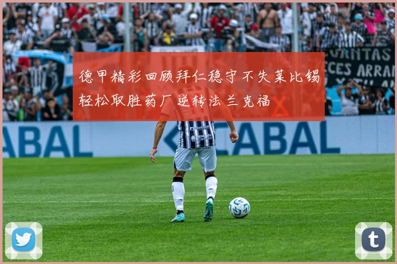 德甲精彩回顾拜仁稳守不失莱比锡轻松取胜药厂逆转法兰克福